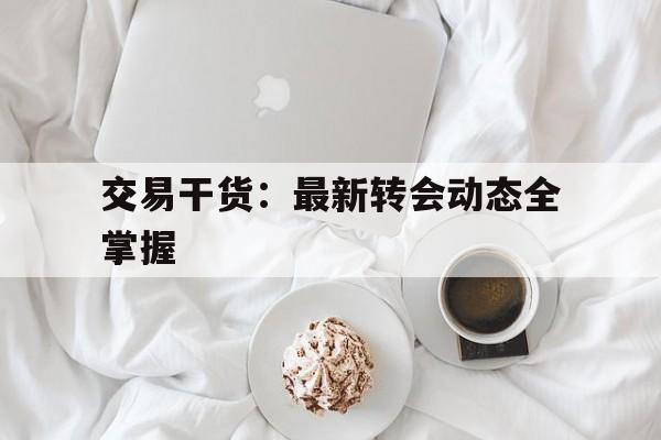 爱游戏 电竞-关于交易干货：最新转会动态全掌握的信息
